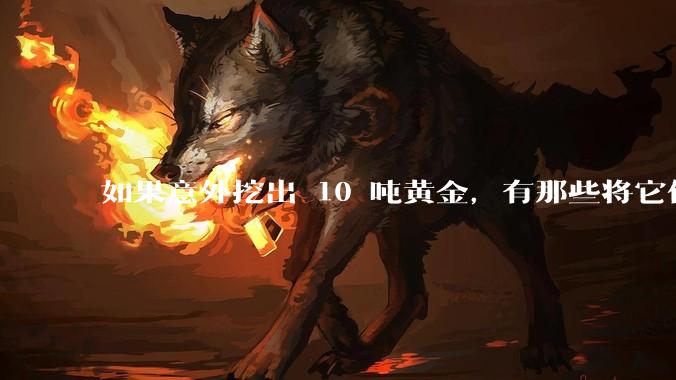 如果意外挖出 10 吨黄金，有那些将它们洗白、正常使用的方法？