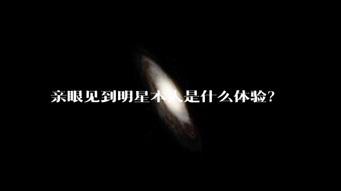 亲眼见到明星本人是什么体验？