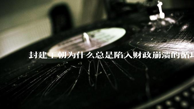 封建王朝为什么总是陷入财政崩溃的循环?