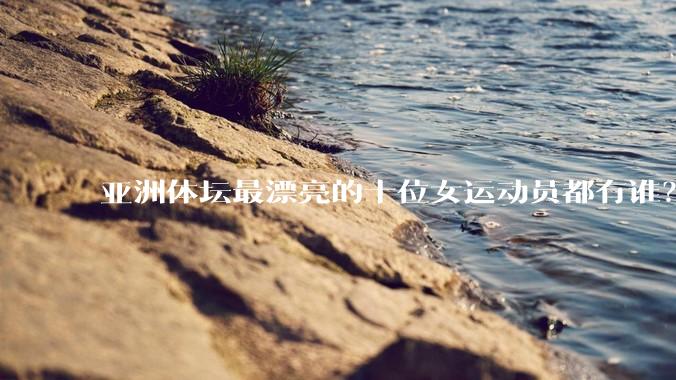 亚洲体坛最漂亮的十位女运动员都有谁？