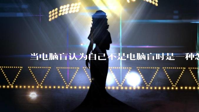当电脑盲认为自己不是电脑盲时是一种怎样的体验？