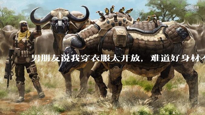 男朋友说我穿衣服太开放，难道好身材不应该显示出来吗？