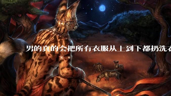男的真的会把所有衣服从上到下都扔洗衣机吗？