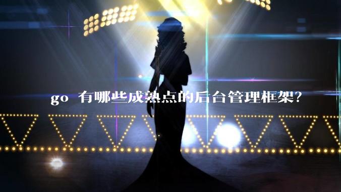 go 有哪些成熟点的后台管理框架？