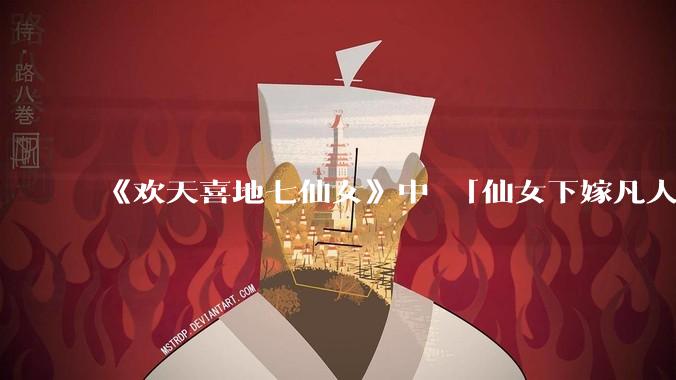 《欢天喜地七仙女》中 「仙女下嫁凡人」 的设定，在今天是否过时？