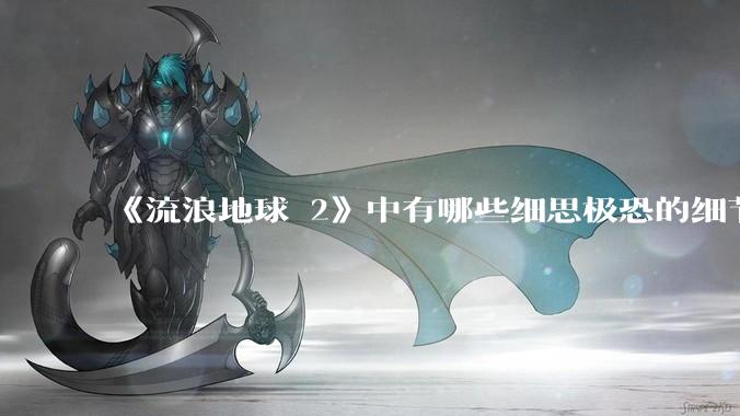 《流浪地球 2》中有哪些细思极恐的细节？