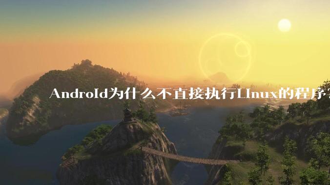 Android为什么不直接执行Linux的程序？而是自己搞一套？