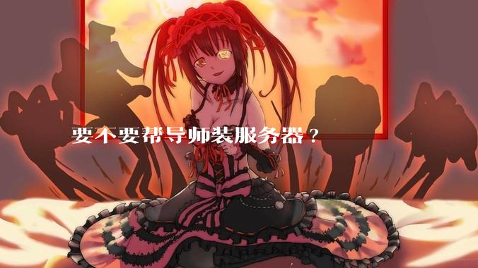 要不要帮导师装服务器?