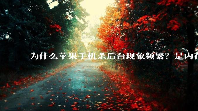 为什么苹果手机杀后台现象频繁？是内存不够、后台管理严格还是其他原因呢？
