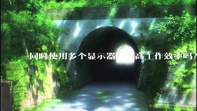同时使用多个显示器能提高工作效率吗？