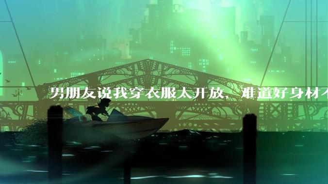 男朋友说我穿衣服太开放，难道好身材不应该显示出来吗？