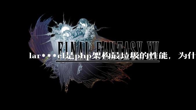 lar***el是php架构最垃圾的性能，为什么那么多人还是自我感觉良好？