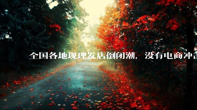 全国各地现理发店倒闭潮，没有电商冲击，理发店为什么自己能干黄？
