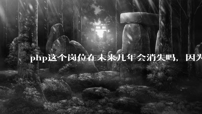 php这个岗位在未来几年会消失吗，因为刚从事php有点焦虑?